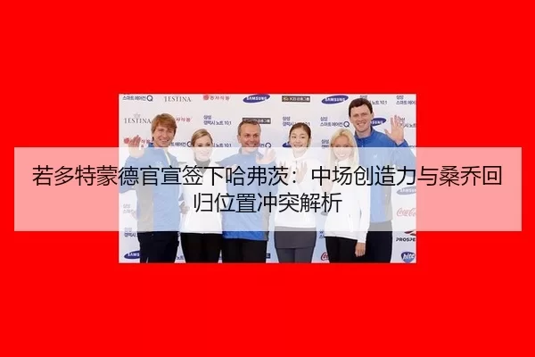 若多特蒙德官宣签下哈弗茨：中场创造力与桑乔回归位置冲突解析