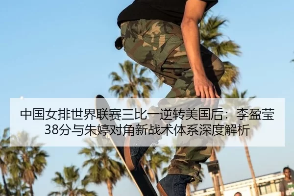 中国女排世界联赛三比一逆转美国后：李盈莹38分与朱婷对角新战术体系深度解析