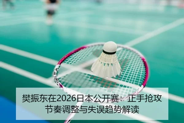樊振东在2026日本公开赛：正手抢攻节奏调整与失误趋势解读