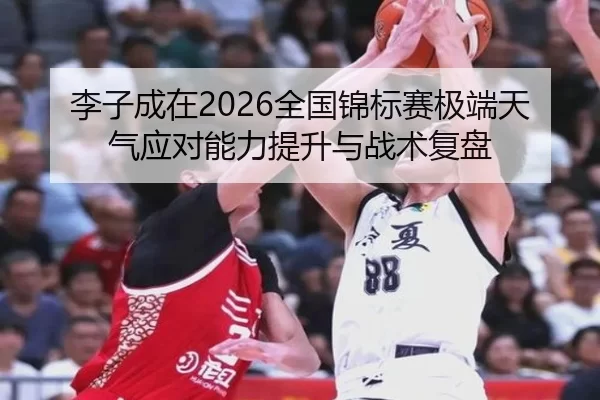 李子成在2026全国锦标赛极端天气应对能力提升与战术复盘