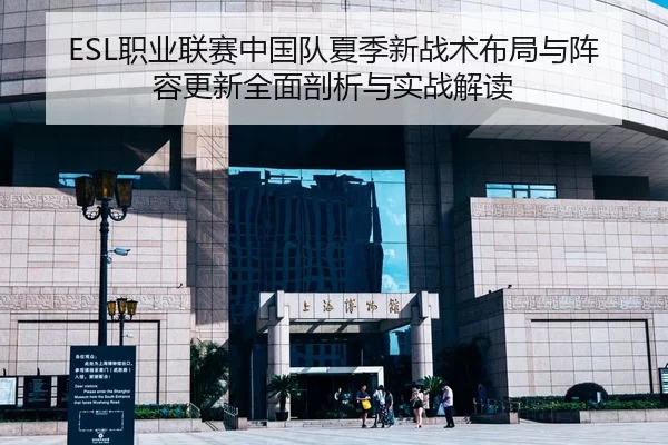 ESL职业联赛中国队夏季新战术布局与阵容更新全面剖析与实战解读