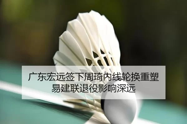 广东宏远签下周琦内线轮换重塑 易建联退役影响深远