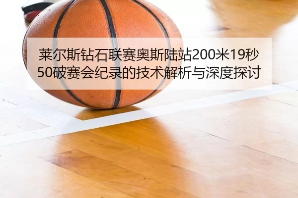 莱尔斯钻石联赛奥斯陆站200米19秒50破赛会纪录的技术解析与深度探讨