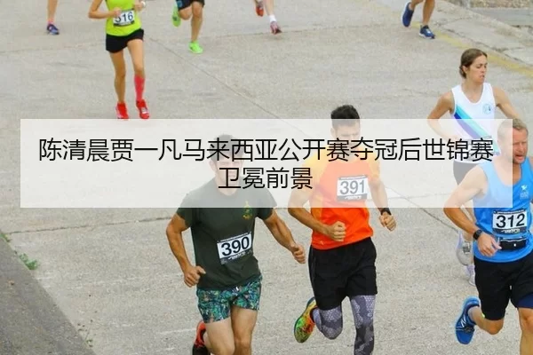 陈清晨贾一凡马来西亚公开赛夺冠后世锦赛卫冕前景